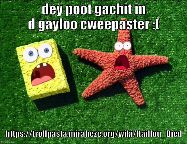 https://trollpasta.miraheze.org/wiki/Kaillou_Died | dey poot gachit in d gayloo cweepaster :(; https://trollpasta.miraheze.org/wiki/Kaillou_Died | image tagged in memes,funny,sponge and star,spunchbop,gacha,creepypasta | made w/ Imgflip meme maker