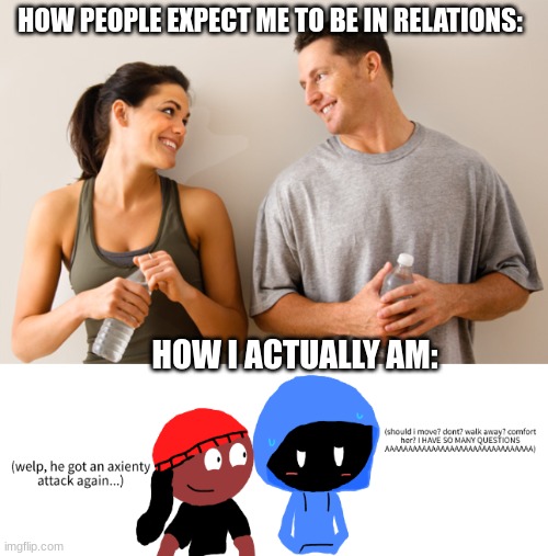 this is me basicly | HOW PEOPLE EXPECT ME TO BE IN RELATIONS:; HOW I ACTUALLY AM: | image tagged in man and woman,introvert relationship be like | made w/ Imgflip meme maker