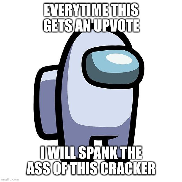 Among us |  EVERYTIME THIS GETS AN UPVOTE; I WILL SPANK THE ASS OF THIS CRACKER | image tagged in among us | made w/ Imgflip meme maker