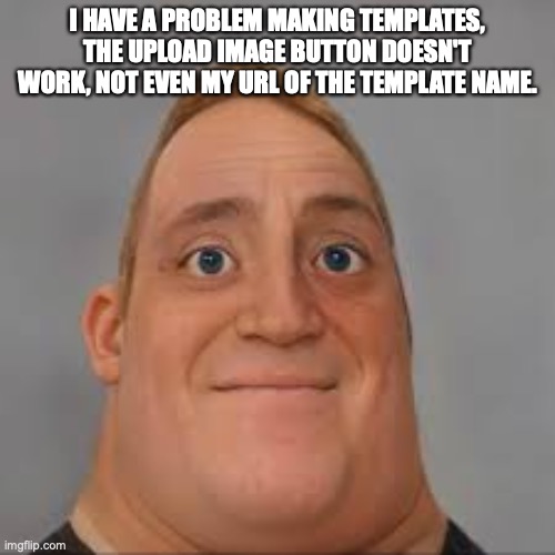 Help me. | I HAVE A PROBLEM MAKING TEMPLATES, THE UPLOAD IMAGE BUTTON DOESN'T WORK, NOT EVEN MY URL OF THE TEMPLATE NAME. | image tagged in mr incredible uncanny realistic | made w/ Imgflip meme maker