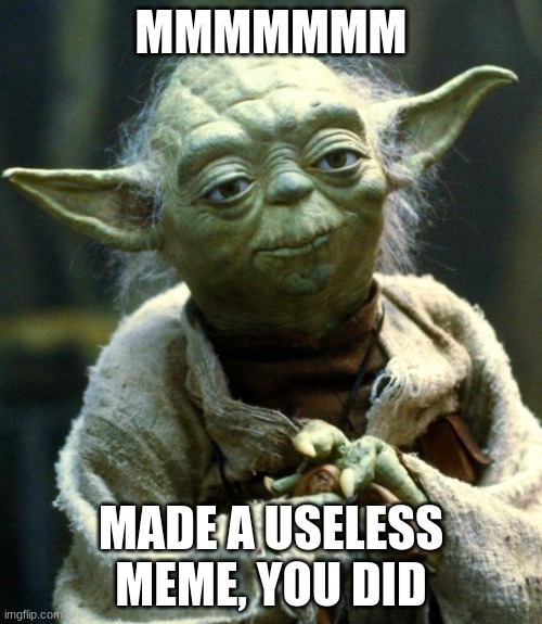 Star Wars Yoda |  MMMMMMM; MADE A USELESS MEME, YOU DID | image tagged in memes,star wars yoda | made w/ Imgflip meme maker
