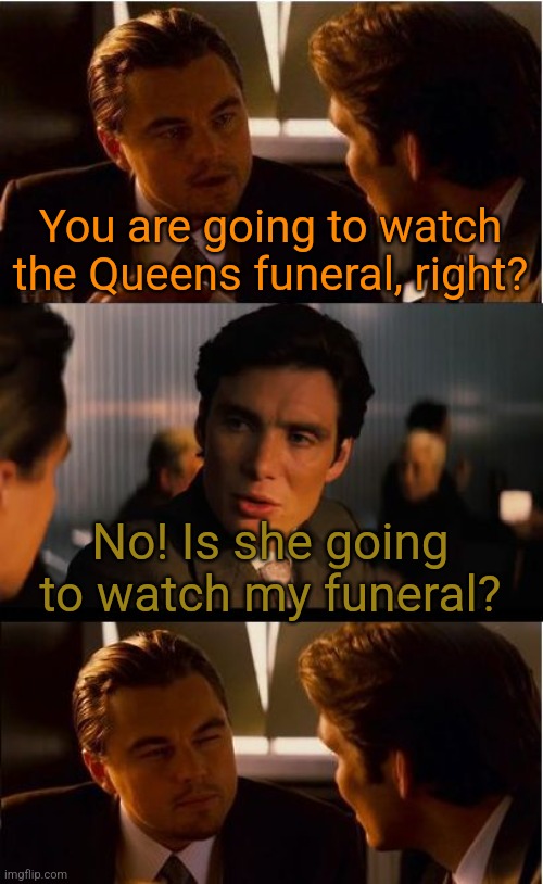 Nobody knows what awaits for the dead | You are going to watch the Queens funeral, right? No! Is she going to watch my funeral? | image tagged in memes,inception,queen elizabeth | made w/ Imgflip meme maker