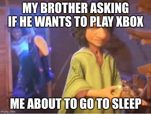 encanto meme | MY BROTHER ASKING IF HE WANTS TO PLAY XBOX; ME ABOUT TO GO TO SLEEP | image tagged in encanto meme | made w/ Imgflip meme maker