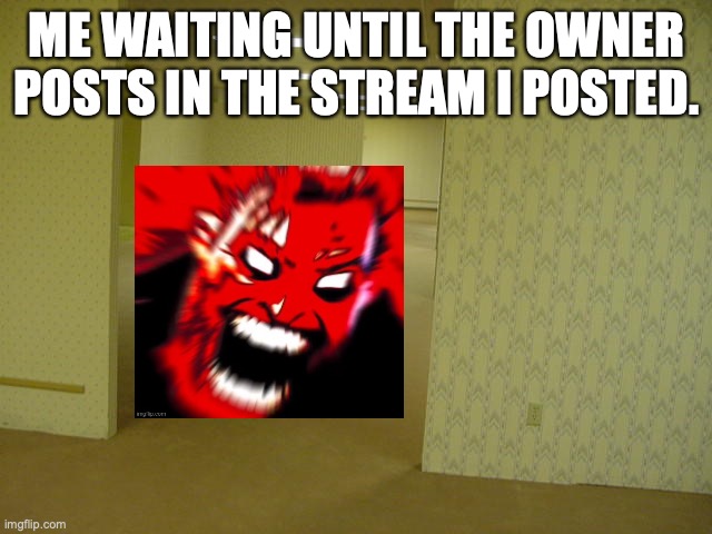 HOW LONG IS IT BEEN TO SEE YOU??? | ME WAITING UNTIL THE OWNER POSTS IN THE STREAM I POSTED. | image tagged in the backrooms | made w/ Imgflip meme maker