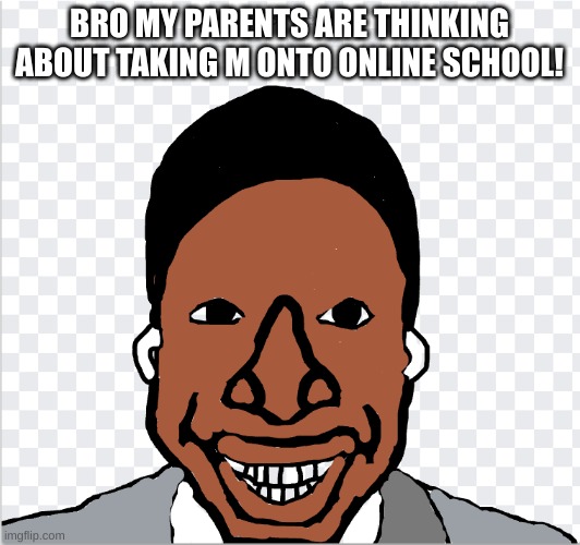 go ahead mom | BRO MY PARENTS ARE THINKING ABOUT TAKING M ONTO ONLINE SCHOOL! | image tagged in go ahead mom | made w/ Imgflip meme maker
