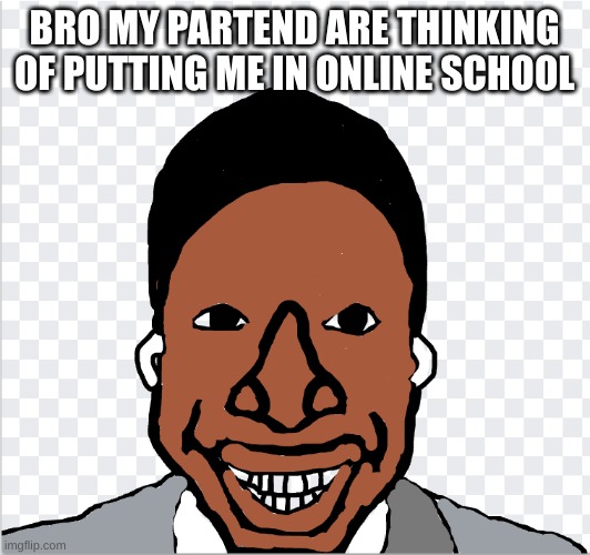 go ahead mom | BRO MY PARTEND ARE THINKING OF PUTTING ME IN ONLINE SCHOOL | image tagged in go ahead mom | made w/ Imgflip meme maker