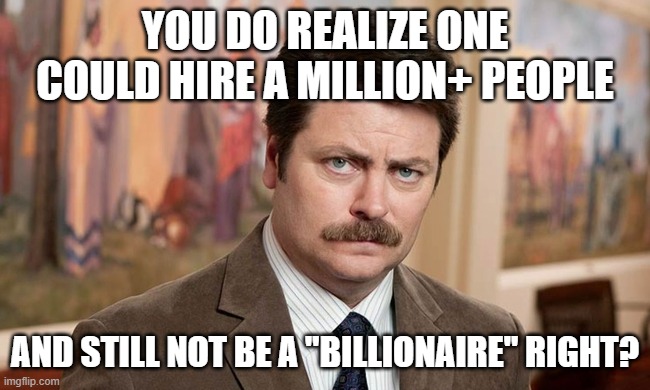 I'm a simple man | YOU DO REALIZE ONE COULD HIRE A MILLION+ PEOPLE AND STILL NOT BE A "BILLIONAIRE" RIGHT? | image tagged in i'm a simple man | made w/ Imgflip meme maker