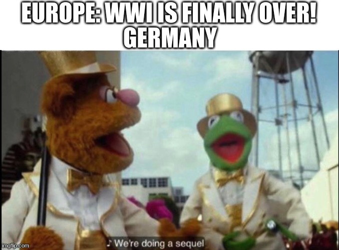 Its true | GERMANY; EUROPE: WWI IS FINALLY OVER! | image tagged in we're doing a sequel | made w/ Imgflip meme maker