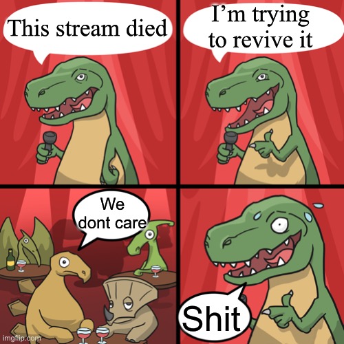 Is it too late | I’m trying to revive it; This stream died; We dont care; Shit | image tagged in bad joke trex,htf | made w/ Imgflip meme maker