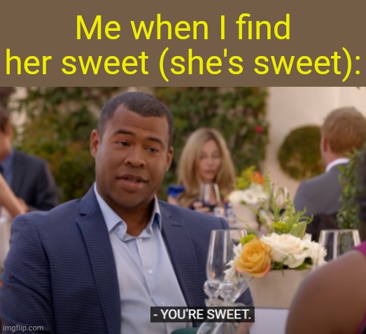 . | Me when I find her sweet (she's sweet): | image tagged in you're sweet | made w/ Imgflip meme maker