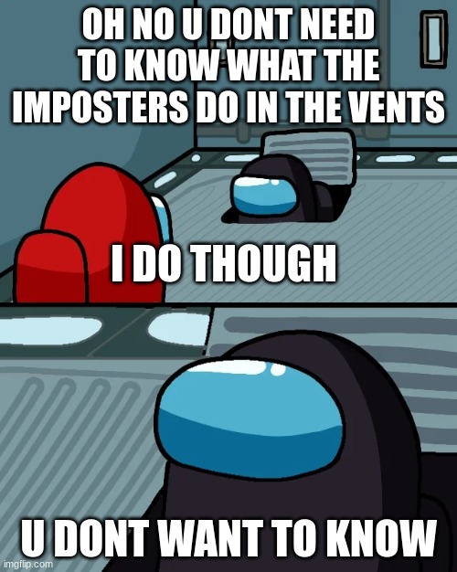 sus | OH NO U DONT NEED TO KNOW WHAT THE IMPOSTERS DO IN THE VENTS; I DO THOUGH; U DONT WANT TO KNOW | image tagged in impostor of the vent,nsfw | made w/ Imgflip meme maker