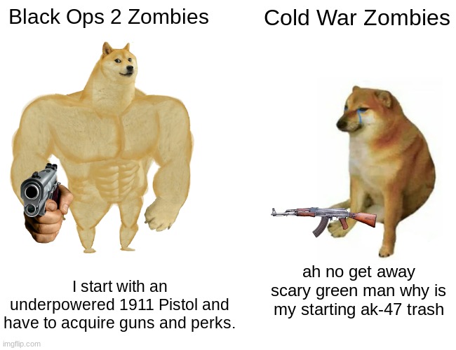 mustang and sally gang |  Black Ops 2 Zombies; Cold War Zombies; I start with an underpowered 1911 Pistol and have to acquire guns and perks. ah no get away scary green man why is my starting ak-47 trash | image tagged in memes,buff doge vs cheems,cod,zombies,black ops 2,cold war | made w/ Imgflip meme maker
