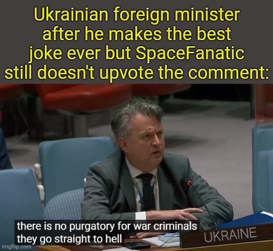 . | Ukrainian foreign minister after he makes the best joke ever but SpaceFanatic still doesn't upvote the comment: | image tagged in there is no purgatory for war criminals ukraine | made w/ Imgflip meme maker