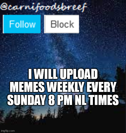 carnifoodsbreef announcement | I WILL UPLOAD MEMES WEEKLY EVERY SUNDAY 8 PM NL TIMES | image tagged in memes,oh wow are you actually reading these tags,stop reading the tags | made w/ Imgflip meme maker