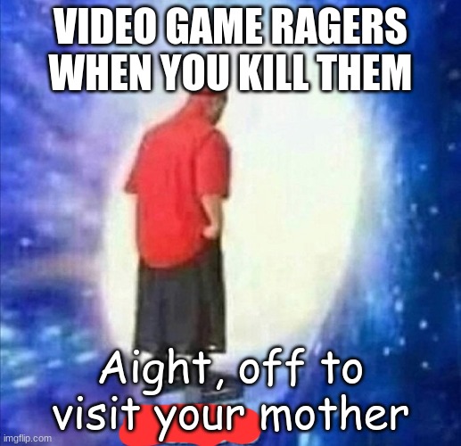 My brother is one of those | VIDEO GAME RAGERS WHEN YOU KILL THEM; Aight, off to visit your mother | image tagged in adios,rage,imagine | made w/ Imgflip meme maker