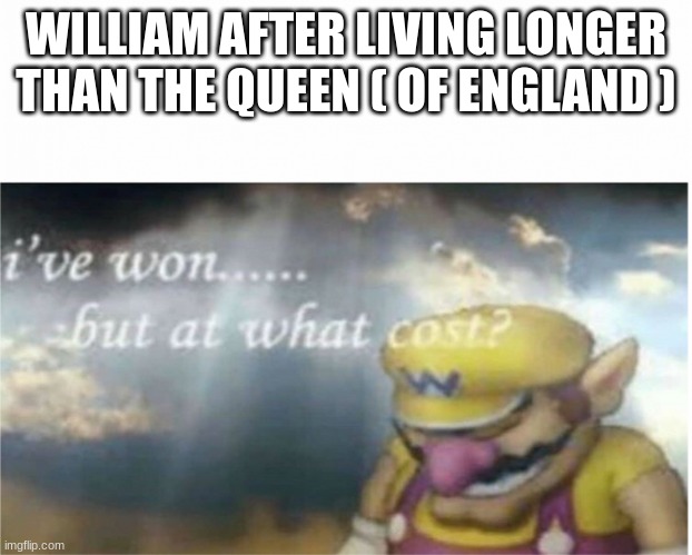 i remember see meme of them fight to be the last person alive | WILLIAM AFTER LIVING LONGER THAN THE QUEEN ( OF ENGLAND ) | image tagged in i won but at what cost | made w/ Imgflip meme maker