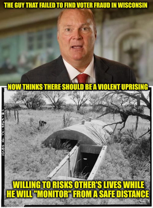 Remember when leaders led from the front? These asshats don't | THE GUY THAT FAILED TO FIND VOTER FRAUD IN WISCONSIN; NOW THINKS THERE SHOULD BE A VIOLENT UPRISING; WILLING TO RISKS OTHER'S LIVES WHILE HE WILL "MONITOR" FROM A SAFE DISTANCE | image tagged in bomb shelter,maga loser,gqp | made w/ Imgflip meme maker