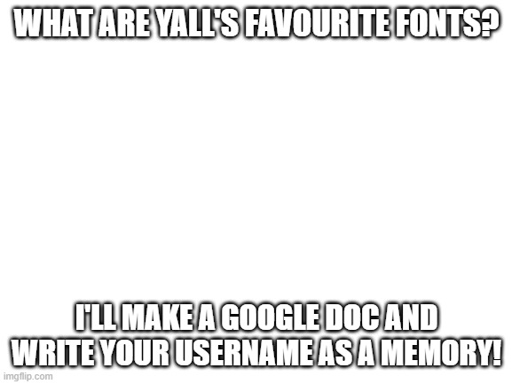 IDk | WHAT ARE YALL'S FAVOURITE FONTS? I'LL MAKE A GOOGLE DOC AND WRITE YOUR USERNAME AS A MEMORY! | image tagged in blank white template | made w/ Imgflip meme maker