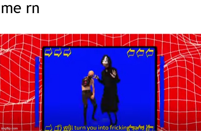 me rn | image tagged in i will turn you into fricking sand | made w/ Imgflip meme maker