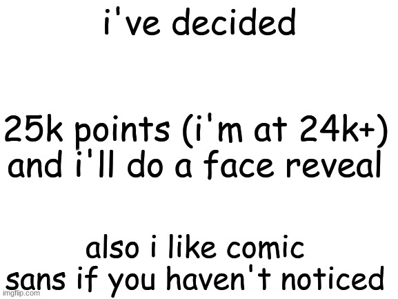 ok? | i've decided; 25k points (i'm at 24k+) and i'll do a face reveal; also i like comic sans if you haven't noticed | image tagged in blank white template | made w/ Imgflip meme maker