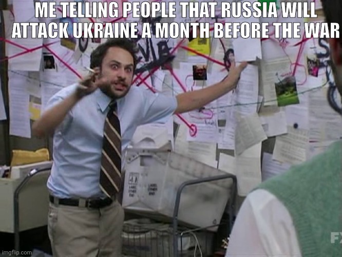 Dumb Meme #1 |  ME TELLING PEOPLE THAT RUSSIA WILL ATTACK UKRAINE A MONTH BEFORE THE WAR | image tagged in charlie conspiracy always sunny in philidelphia | made w/ Imgflip meme maker
