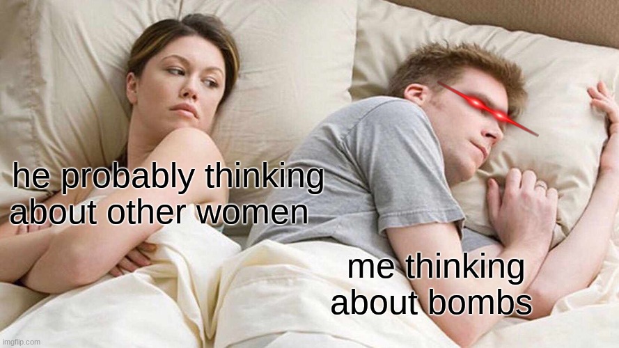 I Bet He's Thinking About Other Women | he probably thinking about other women; me thinking about bombs | image tagged in memes,i bet he's thinking about other women | made w/ Imgflip meme maker