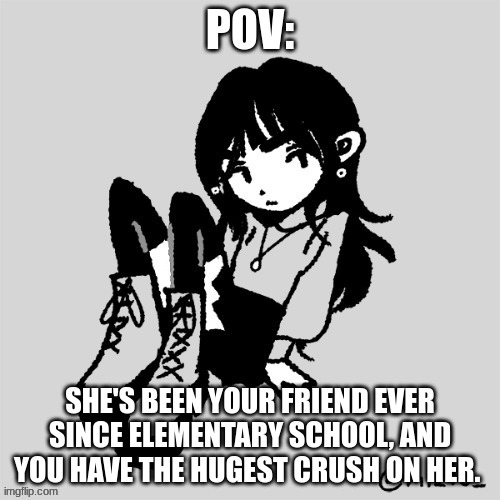 Wdyd | POV:; SHE'S BEEN YOUR FRIEND EVER SINCE ELEMENTARY SCHOOL, AND YOU HAVE THE HUGEST CRUSH ON HER. | made w/ Imgflip meme maker