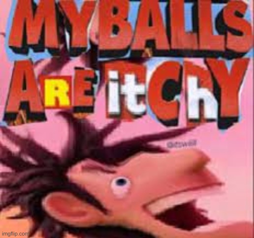 My balls are itchy | image tagged in my balls are itchy | made w/ Imgflip meme maker