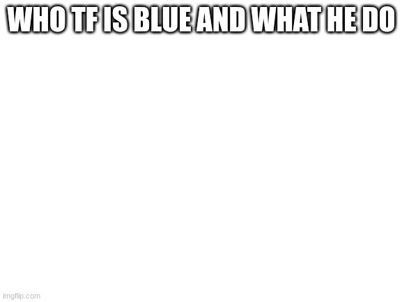 huh what another stupid idiots here? | WHO TF IS BLUE AND WHAT HE DO | image tagged in blank white template | made w/ Imgflip meme maker