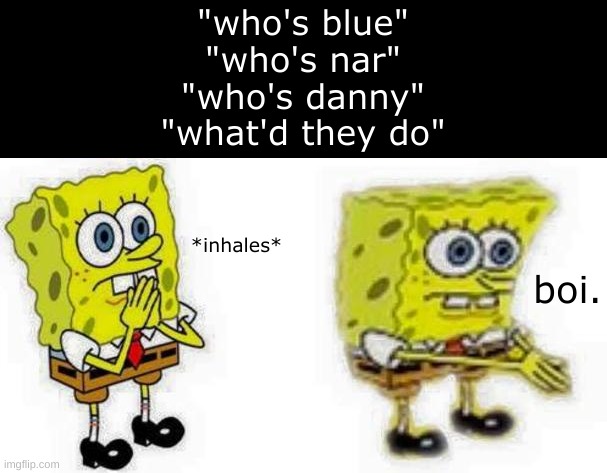 'specially when users that have been online and active when all the shit is happening and stuff like,,, | "who's blue"
"who's nar"
"who's danny"
"what'd they do"; *inhales*; boi. | image tagged in spongebob inhale boi | made w/ Imgflip meme maker