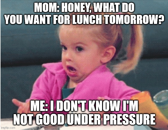 c h o o s e | MOM: HONEY, WHAT DO YOU WANT FOR LUNCH TOMORROW? ME: I DON'T KNOW I'M NOT GOOD UNDER PRESSURE | image tagged in little girl shrug | made w/ Imgflip meme maker