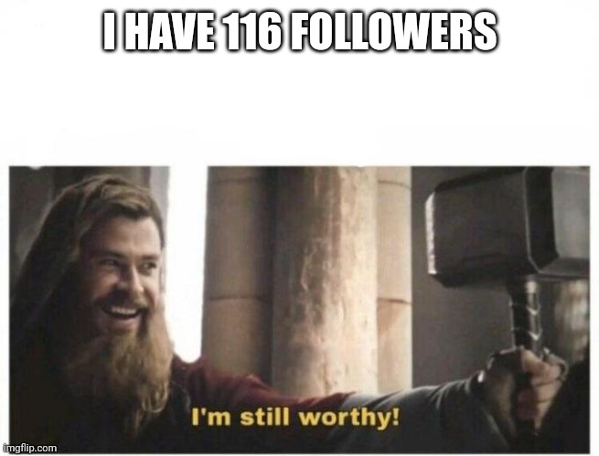 I'm still worthy | I HAVE 116 FOLLOWERS | image tagged in i'm still worthy | made w/ Imgflip meme maker
