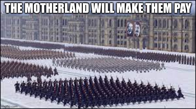 Soviet soldiers marching | THE MOTHERLAND WILL MAKE THEM PAY | image tagged in soviet soldiers marching | made w/ Imgflip meme maker