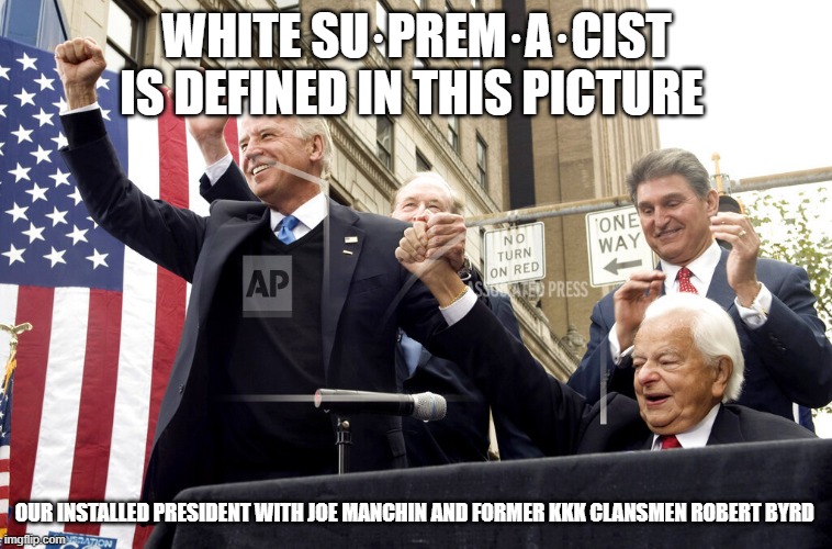 White Supremacists | WHITE SU·PREM·A·CIST IS DEFINED IN THIS PICTURE; OUR INSTALLED PRESIDENT WITH JOE MANCHIN AND FORMER KKK CLANSMEN ROBERT BYRD | image tagged in white supremacists | made w/ Imgflip meme maker