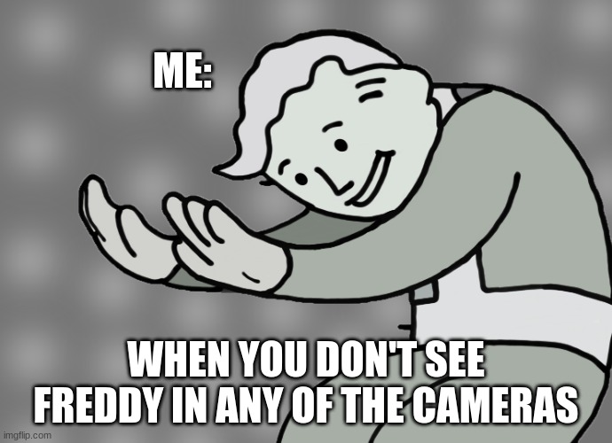 Hol up | ME:; WHEN YOU DON'T SEE FREDDY IN ANY OF THE CAMERAS | image tagged in hol up | made w/ Imgflip meme maker
