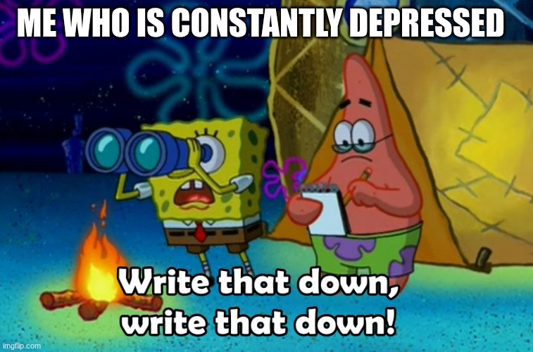 write that down | ME WHO IS CONSTANTLY DEPRESSED | image tagged in write that down | made w/ Imgflip meme maker