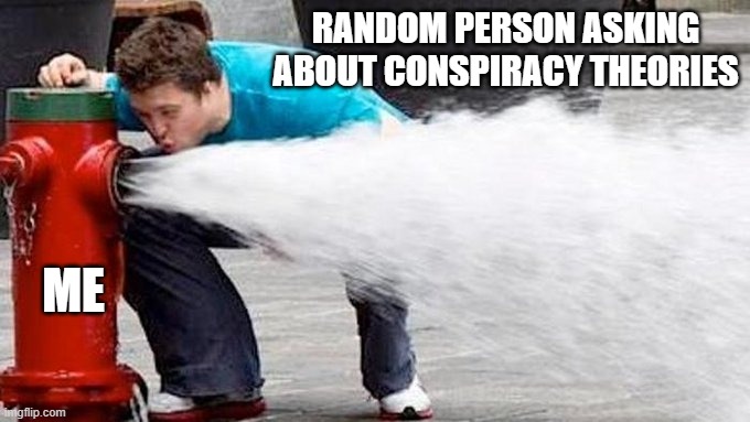 For about 30 minutes | RANDOM PERSON ASKING
ABOUT CONSPIRACY THEORIES; ME | image tagged in conspiracy theory | made w/ Imgflip meme maker