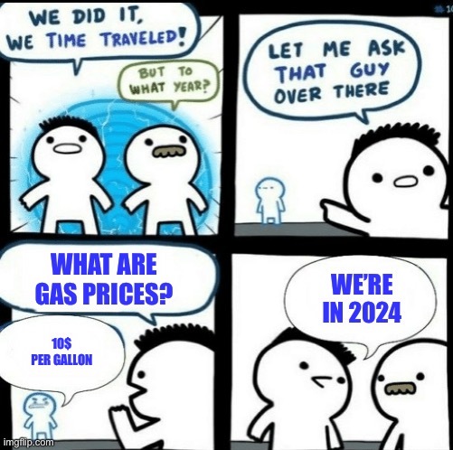 Relatable | WE’RE IN 2024; WHAT ARE GAS PRICES? 10$ PER GALLON | image tagged in time travelled but to what year | made w/ Imgflip meme maker