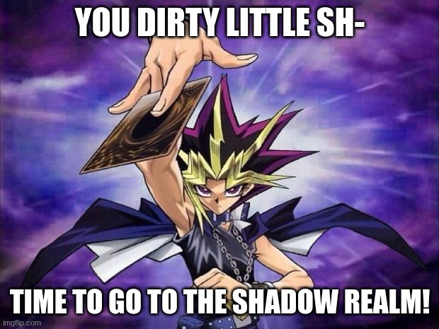 Yugioh  | YOU DIRTY LITTLE SH- TIME TO GO TO THE SHADOW REALM! | image tagged in yugioh | made w/ Imgflip meme maker