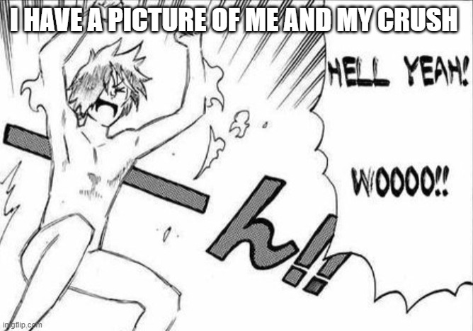 Hell yeah Wooo | I HAVE A PICTURE OF ME AND MY CRUSH | image tagged in hell yeah wooo | made w/ Imgflip meme maker