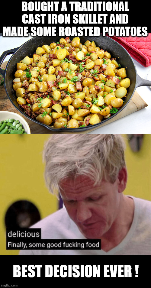 High quality Food made in high qualitiy Cookware. | BOUGHT A TRADITIONAL CAST IRON SKILLET AND MADE SOME ROASTED POTATOES; BEST DECISION EVER ! | image tagged in cast iron skillet,delicious finally some good,roasted potatoes | made w/ Imgflip meme maker
