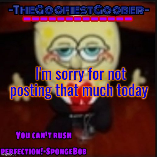 -TheGoofiestGoober Idk.jpg Announcement Template | I'm sorry for not posting that much today | image tagged in -thegoofiestgoober idk jpg announcement template | made w/ Imgflip meme maker