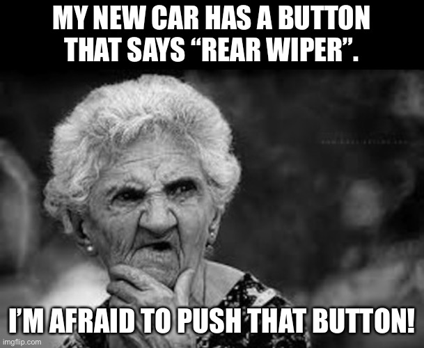 Rear Wiper | MY NEW CAR HAS A BUTTON THAT SAYS “REAR WIPER”. I’M AFRAID TO PUSH THAT BUTTON! | image tagged in thinking old woman | made w/ Imgflip meme maker