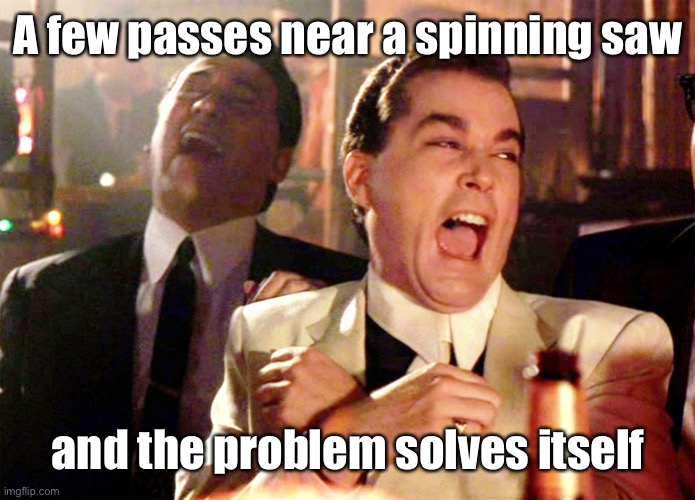 Good Fellas Hilarious Meme | A few passes near a spinning saw and the problem solves itself | image tagged in memes,good fellas hilarious | made w/ Imgflip meme maker
