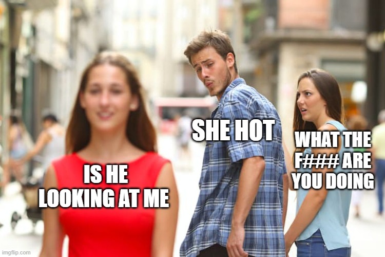 Distracted Boyfriend | SHE HOT; WHAT THE F### ARE YOU DOING; IS HE LOOKING AT ME | image tagged in memes,distracted boyfriend | made w/ Imgflip meme maker