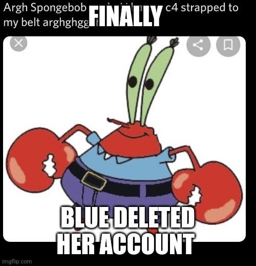 LESSS GOO | FINALLY; BLUE DELETED HER ACCOUNT | image tagged in mr krabs c4 | made w/ Imgflip meme maker