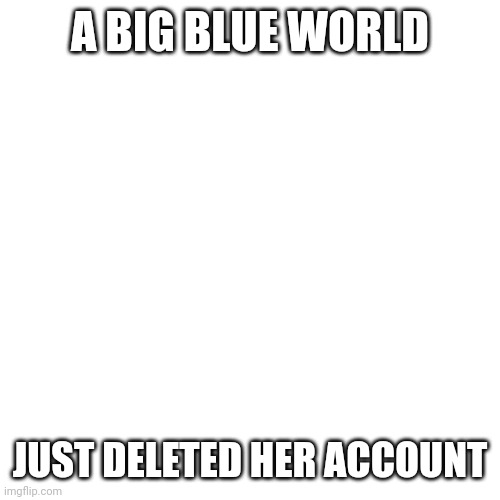 Blank Transparent Square Meme | A BIG BLUE WORLD; JUST DELETED HER ACCOUNT | image tagged in memes,blank transparent square | made w/ Imgflip meme maker