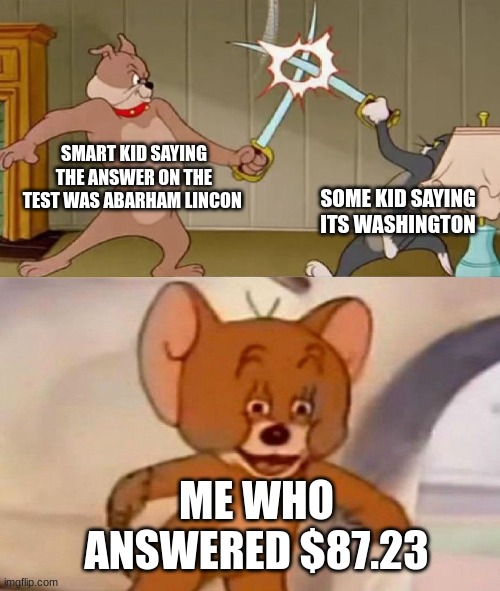 School tests be like: | SMART KID SAYING THE ANSWER ON THE TEST WAS ABARHAM LINCON; SOME KID SAYING ITS WASHINGTON; ME WHO ANSWERED $87.23 | image tagged in tom and jerry swordfight | made w/ Imgflip meme maker