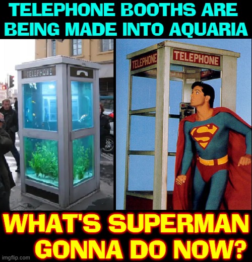 I love idea, but how will Superman change? | TELEPHONE BOOTHS ARE 
BEING MADE INTO AQUARIA; WHAT'S SUPERMAN     GONNA DO NOW? | image tagged in vince vance,aquarium,superman,telephone booth,memes,fish tank | made w/ Imgflip meme maker