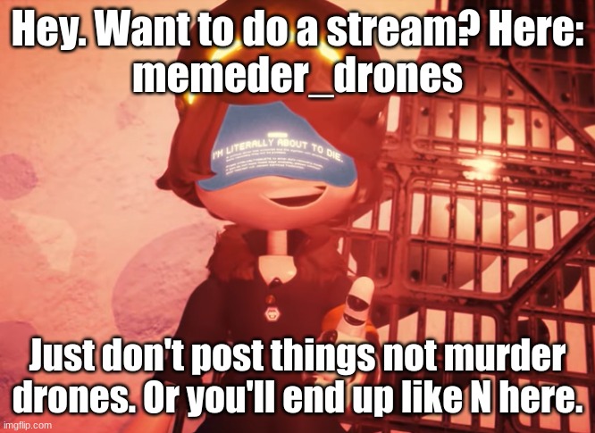 Stream time | Hey. Want to do a stream? Here:
memeder_drones; Just don't post things not murder drones. Or you'll end up like N here. | image tagged in i am literally about to die | made w/ Imgflip meme maker